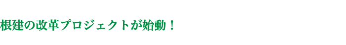  根建の改革プロジェクトが始動！