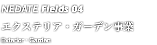 NEDATE Fields 04 エクステリア・ガーデン事業 Exterior・Garden