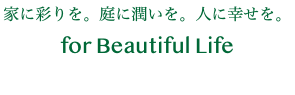 家に彩りを。庭に潤いを。人に幸せを。 for Beautiful Life