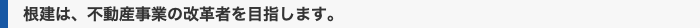 根建は、不動産事業の改革者を目指します。