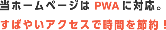 当ホームページはPWAに対応。すばやいアクセスで時間を節約！